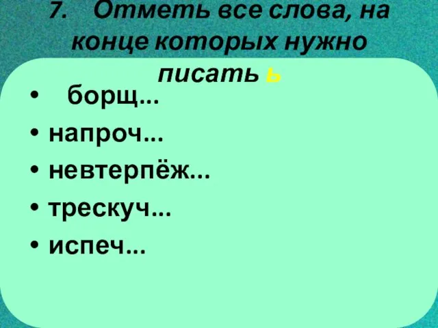 7. Отметь все слова, на конце которых нужно писать ь борщ... напроч... невтерпёж... трескуч... испеч...