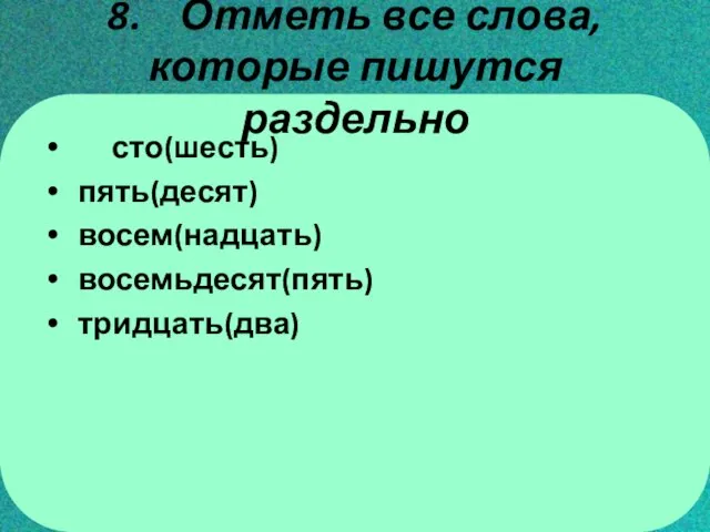 8. Отметь все слова, которые пишутся раздельно сто(шесть) пять(десят) восем(надцать) восемьдесят(пять) тридцать(два)