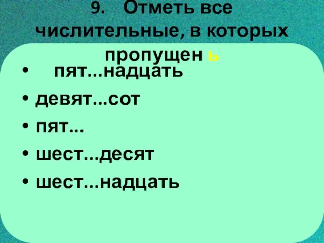 9. Отметь все числительные, в которых пропущен ь пят...надцать девят...сот пят... шест...десят шест...надцать