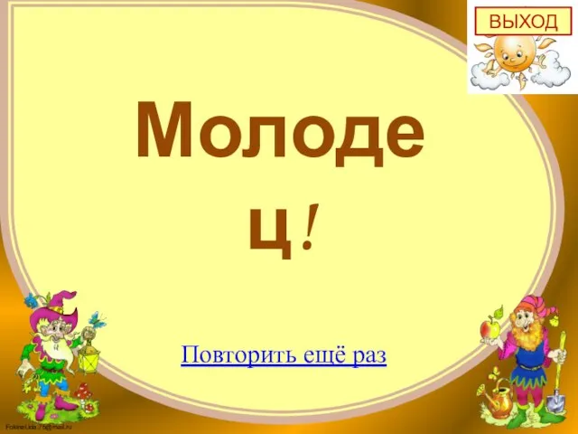 ВЫХОД Молодец! Повторить ещё раз