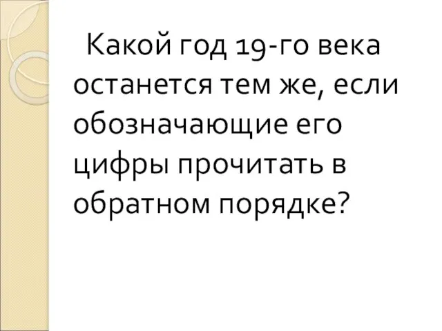 Какой год 19-го века останется тем же, если обозначающие его цифры прочитать в обратном порядке?