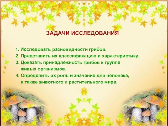 1. Исследовать разновидности грибов. 2. Представить их классификацию и характеристику. 3. Доказать