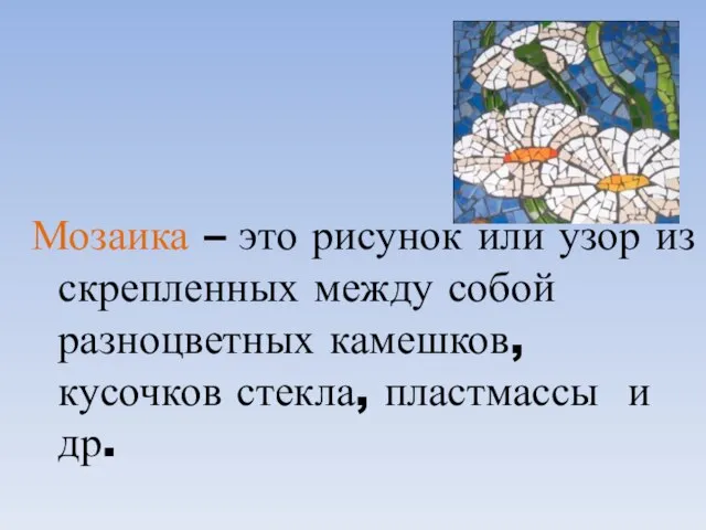 Мозаика – это рисунок или узор из скрепленных между собой разноцветных камешков,