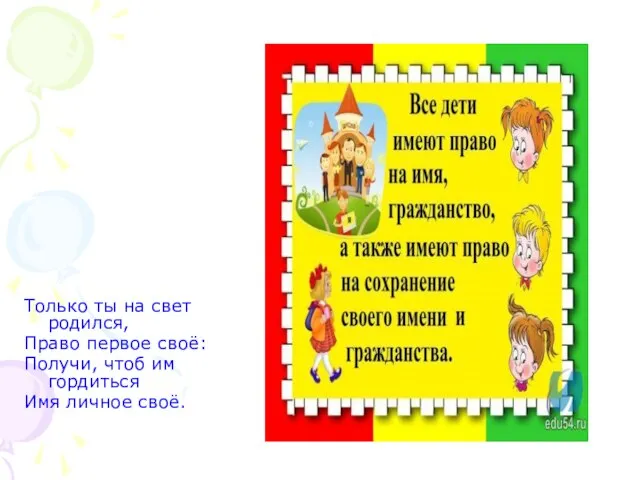 Только ты на свет родился, Право первое своё: Получи, чтоб им гордиться Имя личное своё.