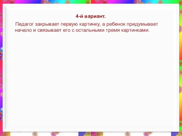 4-й вариант. Педагог закрывает первую картинку, а ребенок придумывает начало и связывает