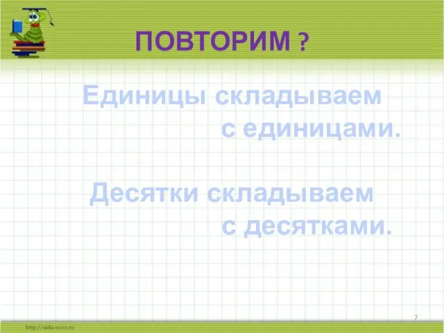 ПОВТОРИМ ? Единицы складываем с единицами. Десятки складываем с десятками.