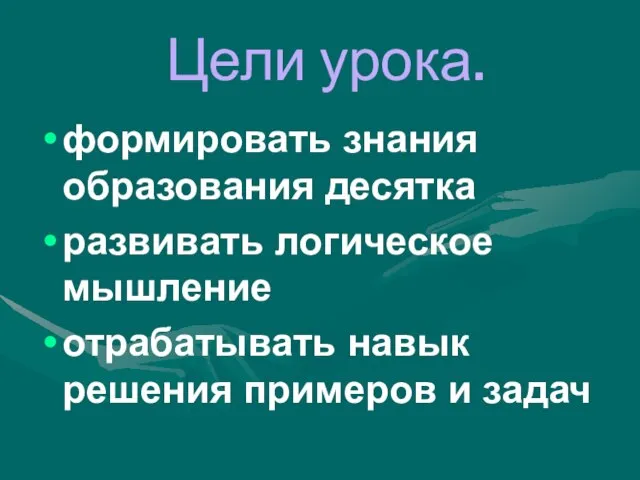 Цели урока. формировать знания образования десятка развивать логическое мышление отрабатывать навык решения примеров и задач