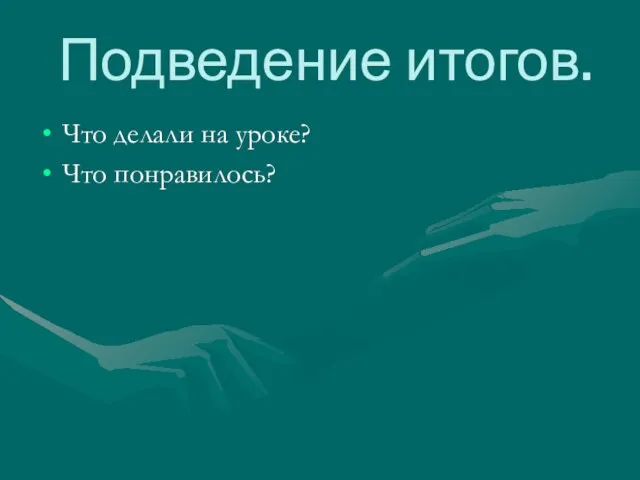 Подведение итогов. Что делали на уроке? Что понравилось?