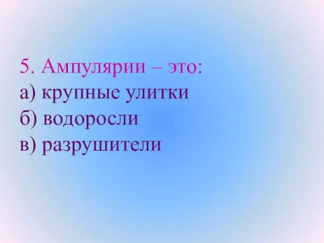 5. Ампулярии – это: а) крупные улитки б) водоросли в) разрушители