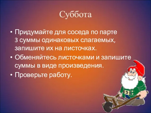 Суббота Придумайте для соседа по парте 3 суммы одинаковых слагаемых, запишите их