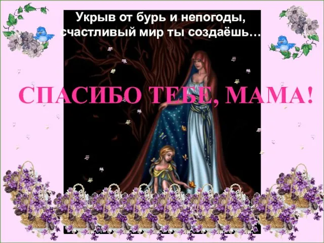 Укрыв от бурь и непогоды, счастливый мир ты создаёшь… СПАСИБО ТЕБЕ, МАМА!