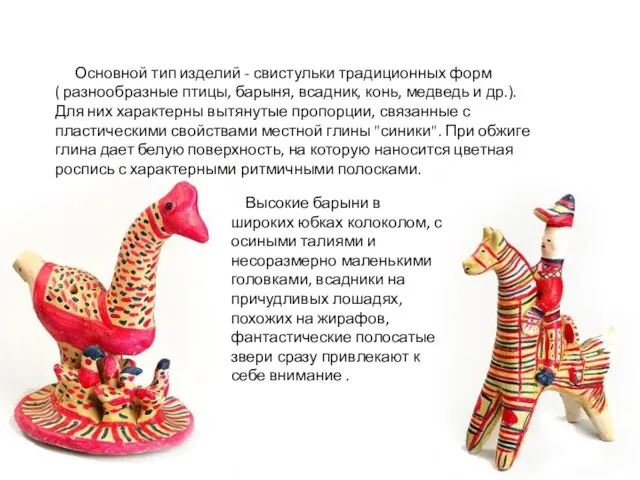 Основной тип изделий - свистульки традиционных форм ( разнообразные птицы, барыня, всадник,