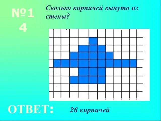 №14 Сколько кирпичей вынуто из стены? ОТВЕТ: 26 кирпичей