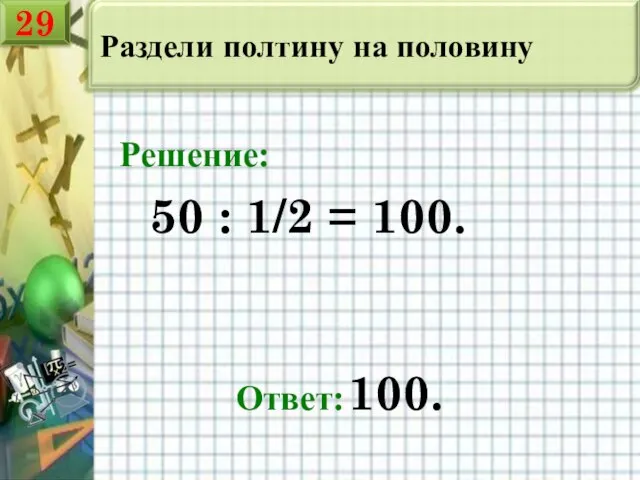 Раздели полтину на половину 50 : 1/2 = 100. Ответ: 100. Решение: 29