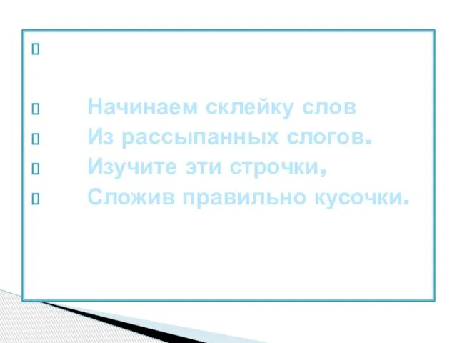 Начинаем склейку слов Из рассыпанных слогов. Изучите эти строчки, Сложив правильно кусочки.