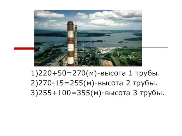 1)220+50=270(м)-высота 1 трубы. 2)270-15=255(м)-высота 2 трубы. 3)255+100=355(м)-высота 3 трубы.