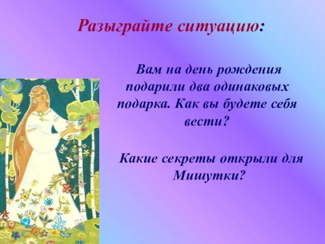 Разыграйте ситуацию: Вам на день рождения подарили два одинаковых подарка. Как вы