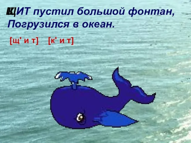 ИТ пустил большой фонтан, Погрузился в океан. [щ' и т] [к' и т] Щ К