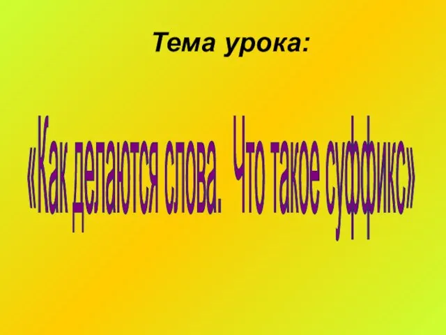 Тема урока: «Как делаются слова. Что такое суффикс»