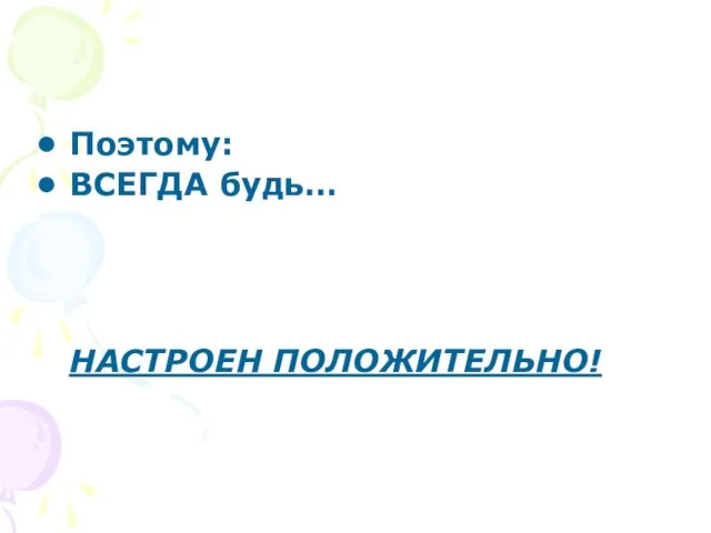 Поэтому: ВСЕГДА будь… НАСТРОЕН ПОЛОЖИТЕЛЬНО!