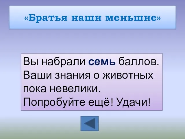 «Братья наши меньшие» Вы набрали семь баллов. Ваши знания о животных пока невелики. Попробуйте ещё! Удачи!