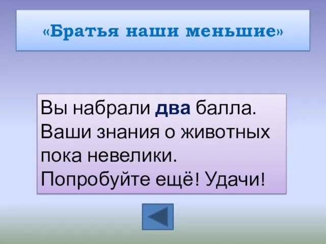 «Братья наши меньшие» Вы набрали два балла. Ваши знания о животных пока невелики. Попробуйте ещё! Удачи!