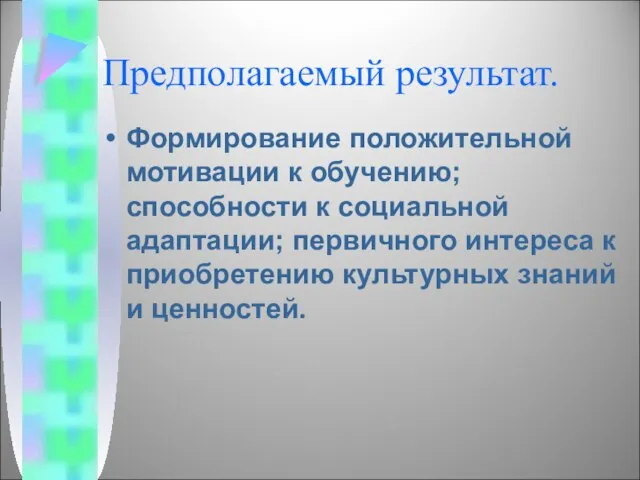 Предполагаемый результат. Формирование положительной мотивации к обучению; способности к социальной адаптации; первичного