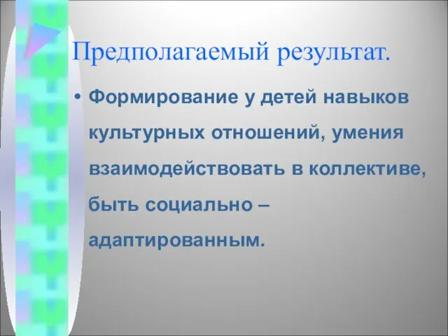 Предполагаемый результат. Формирование у детей навыков культурных отношений, умения взаимодействовать в коллективе, быть социально – адаптированным.