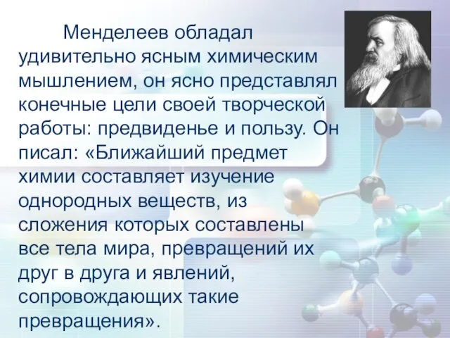 Менделеев обладал удивительно ясным химическим мышлением, он ясно представлял конечные цели своей