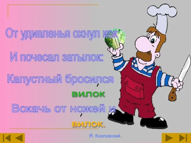 От удивленья охнул кок И почесал затылок: Капустный бросился Вскачь от ножей