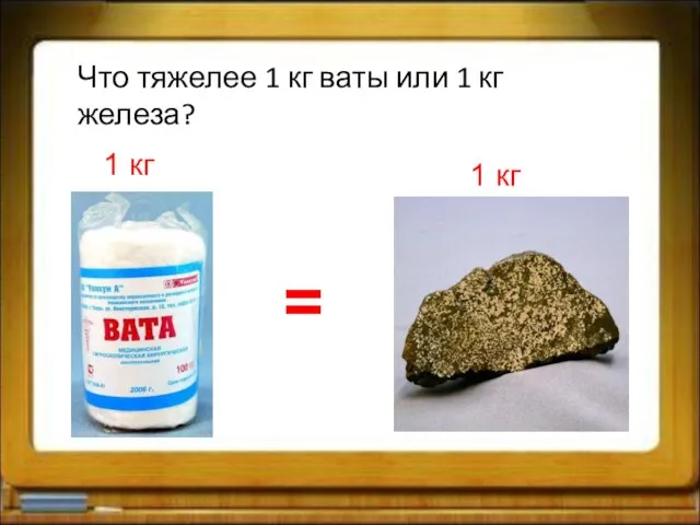 Что тяжелее 1 кг ваты или 1 кг железа? 1 кг 1 кг =