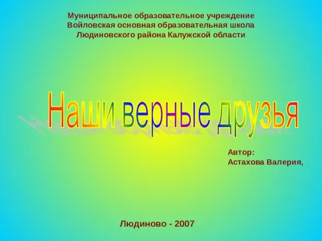 Наши верные друзья Муниципальное образовательное учреждение Войловская основная образовательная школа Людиновского района