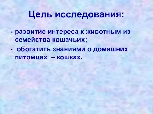 Цель исследования: развитие интереса к животным из семейства кошачьих; обогатить знаниями о домашних питомцах – кошках.