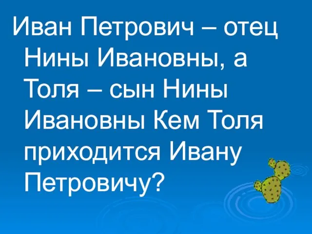 Иван Петрович – отец Нины Ивановны, а Толя – сын Нины Ивановны