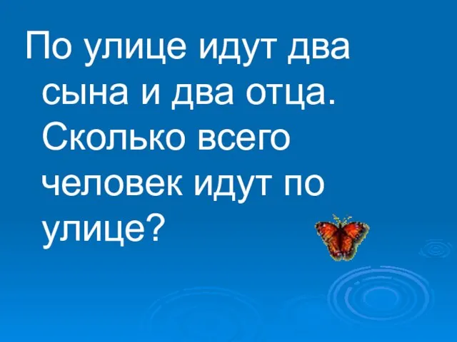 По улице идут два сына и два отца. Сколько всего человек идут по улице?