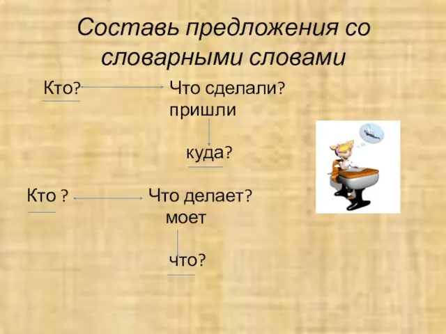 Составь предложения со словарными словами Кто? Что сделали? пришли куда? Кто ? Что делает? моет что?