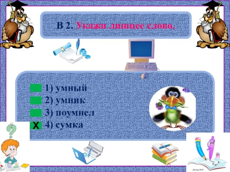 1) умный 2) умник 3) поумнел 4) сумка В 2. Укажи лишнее слово. Х