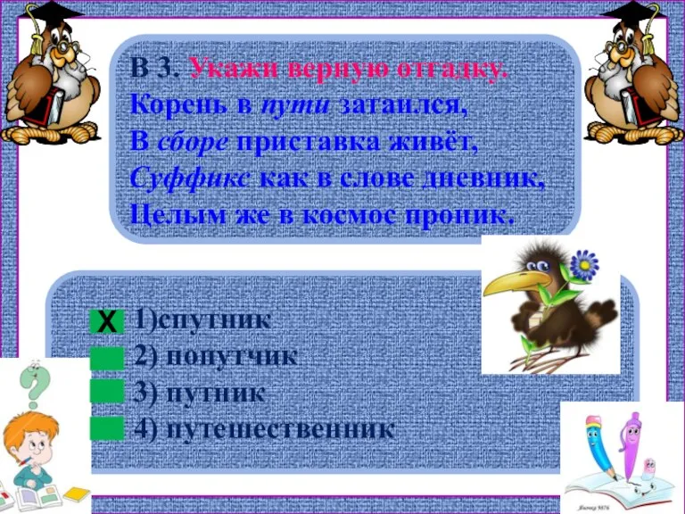 1)спутник 2) попутчик 3) путник 4) путешественник В 3. Укажи верную отгадку.