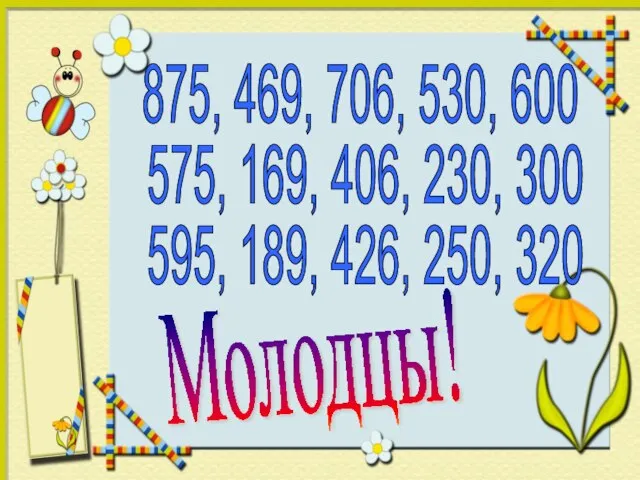 875, 469, 706, 530, 600 575, 169, 406, 230, 300 595, 189, 426, 250, 320 Молодцы!