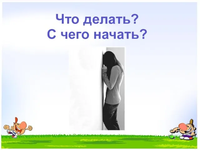 Что делать? С чего начать?