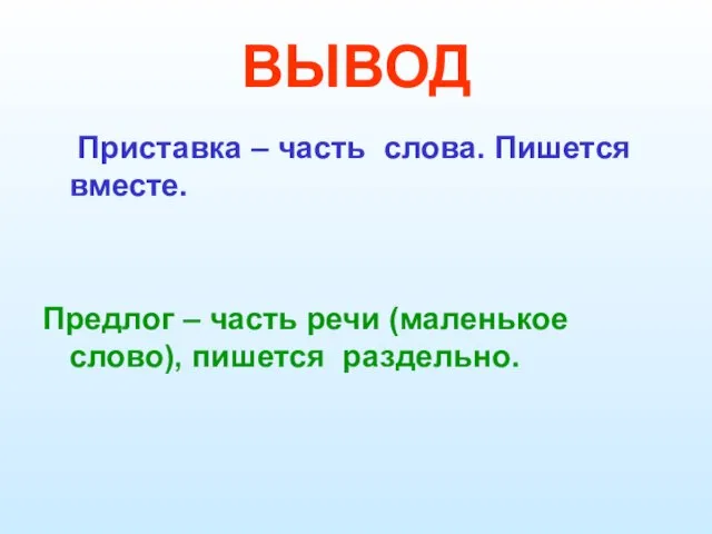 ВЫВОД Приставка – часть слова. Пишется вместе. Предлог – часть речи (маленькое слово), пишется раздельно.