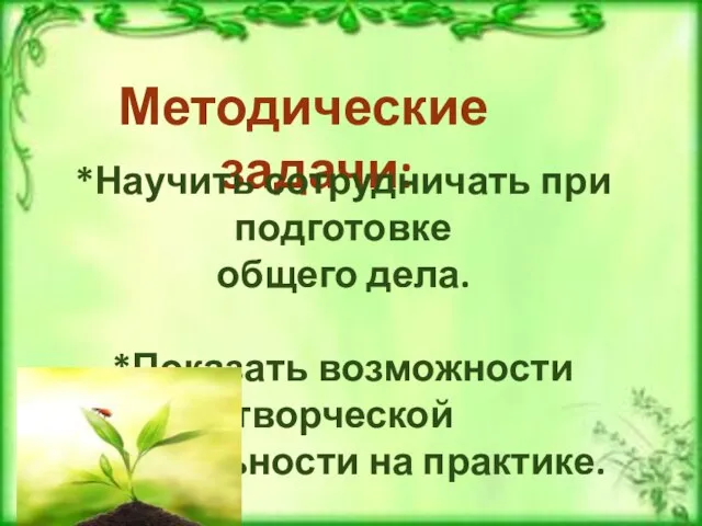 Методические задачи: *Научить сотрудничать при подготовке общего дела. *Показать возможности творческой деятельности на практике.