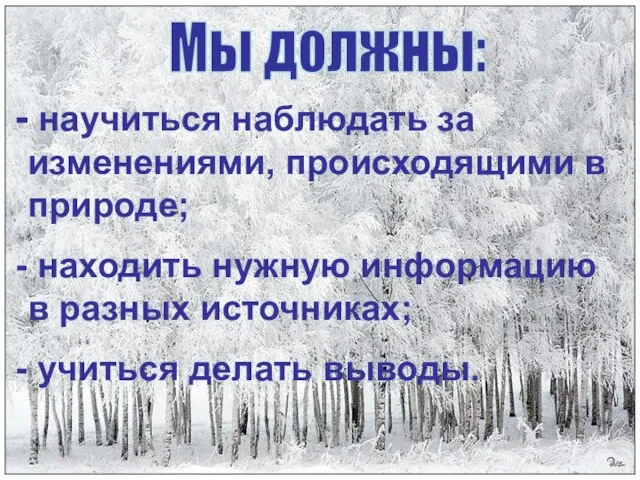 Мы должны: научиться наблюдать за изменениями, происходящими в природе; находить нужную информацию