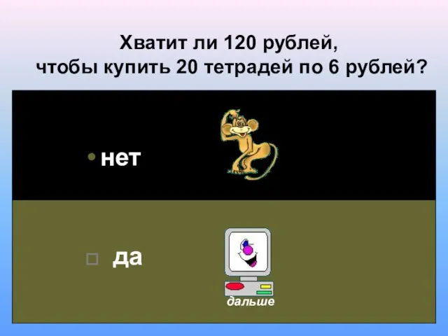 Хватит ли 120 рублей, чтобы купить 20 тетрадей по 6 рублей? нет да