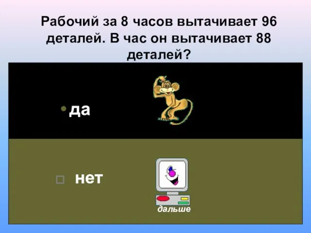 Рабочий за 8 часов вытачивает 96 деталей. В час он вытачивает 88 деталей? да нет