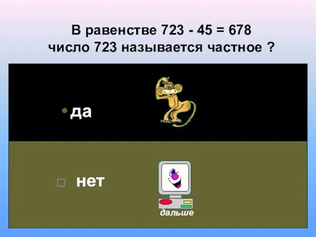 В равенстве 723 - 45 = 678 число 723 называется частное ? да нет