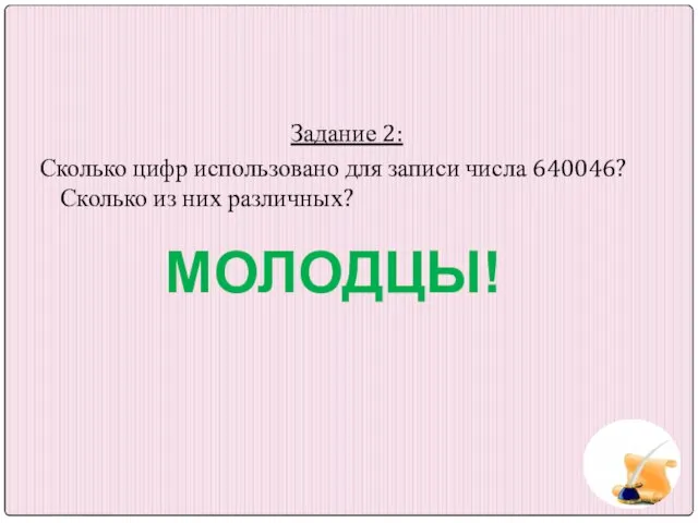 Задание 2: Сколько цифр использовано для записи числа 640046? Сколько из них различных? МОЛОДЦЫ!