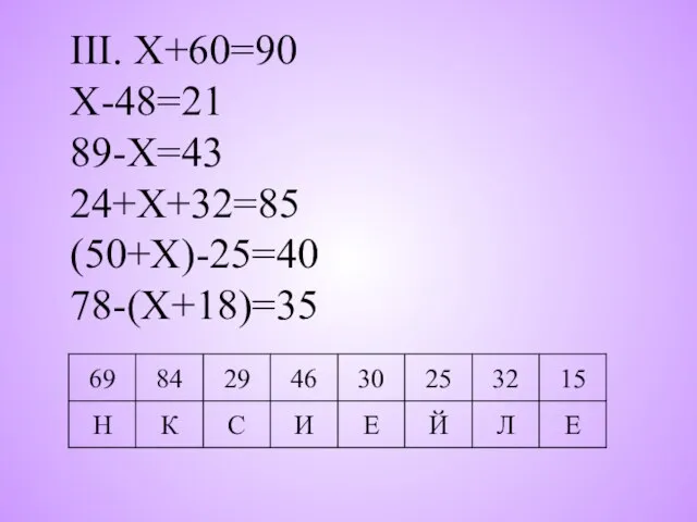 III. Х+60=90 Х-48=21 89-Х=43 24+Х+32=85 (50+Х)-25=40 78-(Х+18)=35