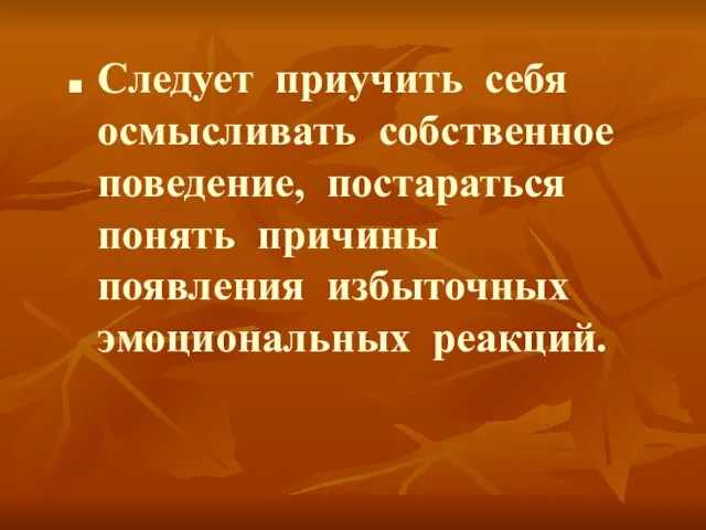 Следует приучить себя осмысливать собственное поведение, постараться понять причины появления избыточных эмоциональных реакций.