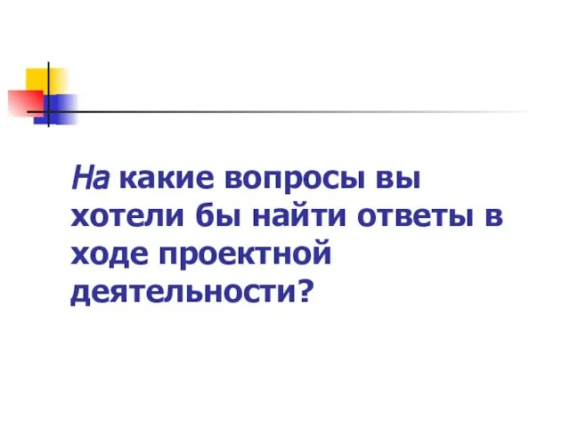 На какие вопросы вы хотели бы найти ответы в ходе проектной деятельности?